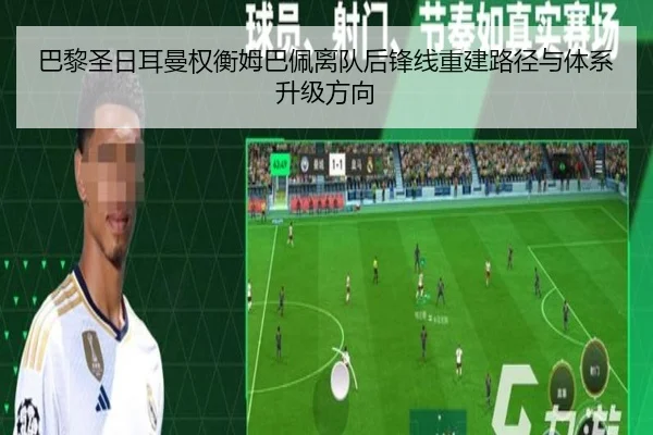 巴黎圣日耳曼权衡姆巴佩离队后锋线重建路径与体系升级方向