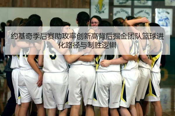 约基奇季后赛助攻率创新高背后掘金团队篮球进化路径与制胜逻辑