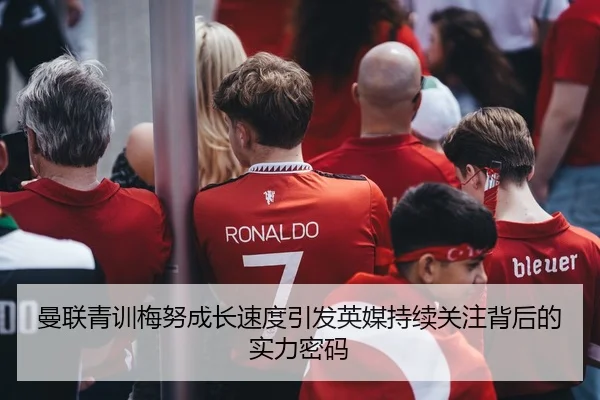 曼联青训梅努成长速度引发英媒持续关注背后的实力密码