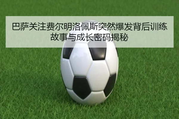 巴萨关注费尔明洛佩斯突然爆发背后训练故事与成长密码揭秘