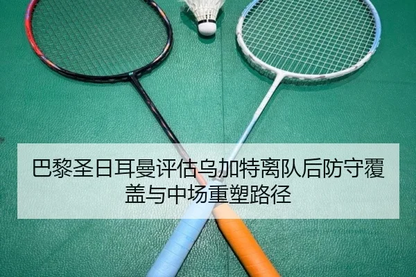 巴黎圣日耳曼评估乌加特离队后防守覆盖与中场重塑路径