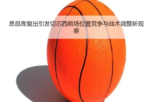 恩昆库复出引发切尔西前场位置竞争与战术调整新观察