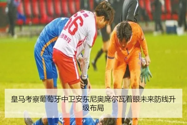 皇马考察葡萄牙中卫安东尼奥席尔瓦着眼未来防线升级布局