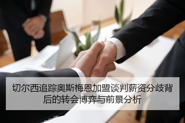 切尔西追踪奥斯梅恩加盟谈判薪资分歧背后的转会博弈与前景分析