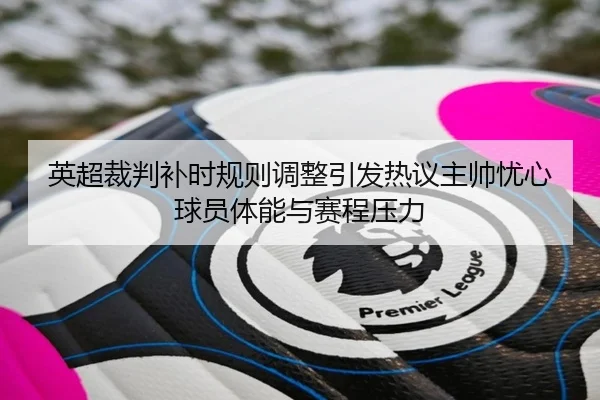 英超裁判补时规则调整引发热议主帅忧心球员体能与赛程压力